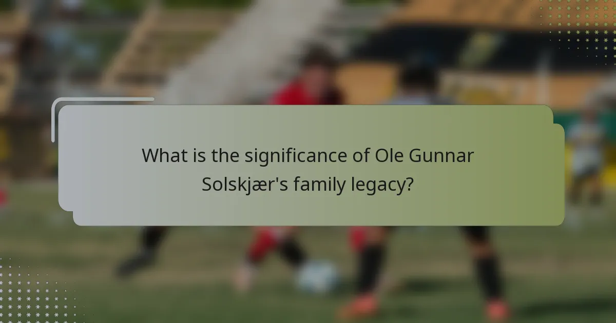 What is the significance of Ole Gunnar Solskjær's family legacy?