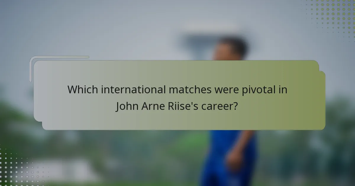 Which international matches were pivotal in John Arne Riise's career?